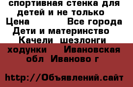 спортивная стенка для детей и не только › Цена ­ 5 000 - Все города Дети и материнство » Качели, шезлонги, ходунки   . Ивановская обл.,Иваново г.